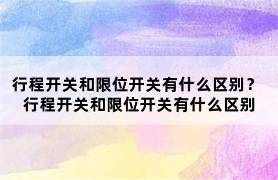 行程开关和限位开关有什么区别？ 行程开关和限位开关有什么区别